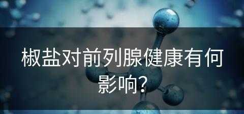 椒盐对前列腺健康有何影响？(椒盐对前列腺健康有何影响呢)